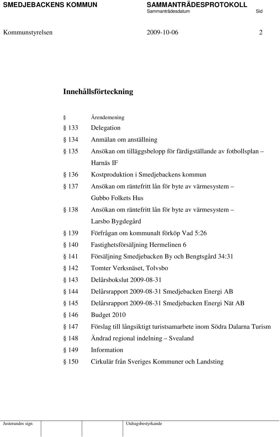 Vad 5:26 140 Fastighetsförsäljning Hermelinen 6 141 Försäljning Smedjebacken By och Bengtsgård 34:31 142 Tomter Verksnäset, Tolvsbo 143 Delårsbokslut 2009-08-31 144 Delårsrapport 2009-08-31