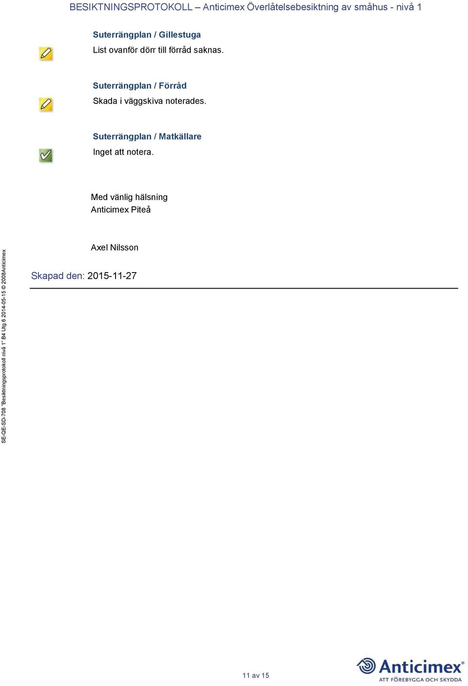 Suterrängplan / Förråd Skada i väggskiva noterades.