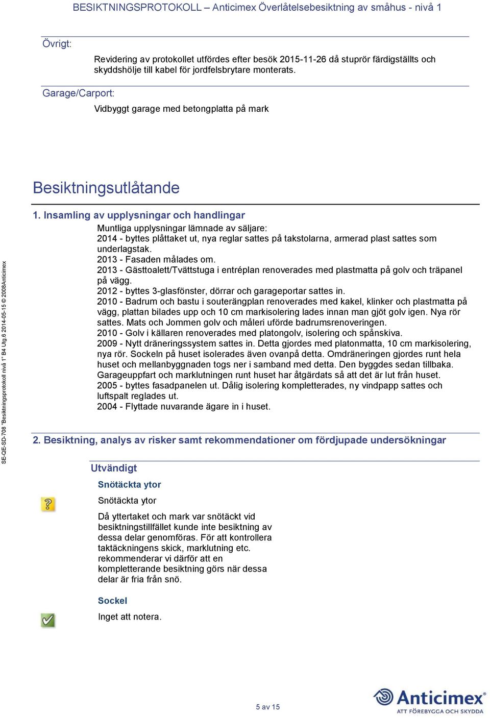 Insamling av upplysningar och handlingar Muntliga upplysningar lämnade av säljare: 2014 - byttes plåttaket ut, nya reglar sattes på takstolarna, armerad plast sattes som underlagstak.