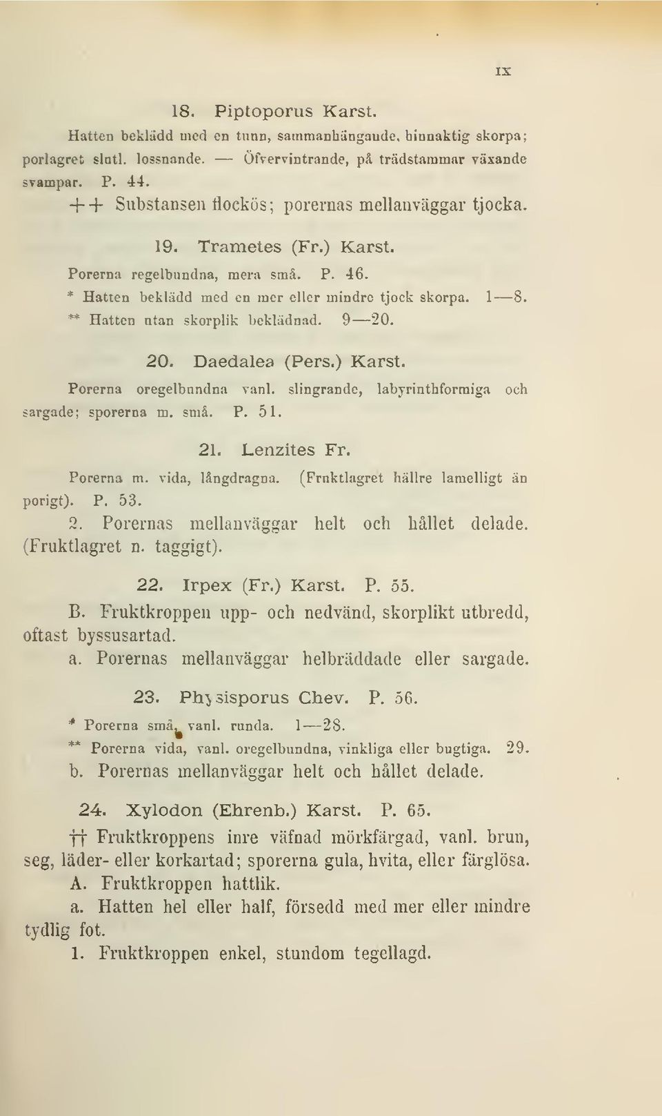 ** Hatton utan skorplik beklädnad. 9 20. 20. Daedalea (Pers.) Karst. Porerna oregelbundna vanl. slingrande, labyrinthformiga och sargade; sporerna ra. små. P. 51. 21. Lenzites Fr. Porerna m.