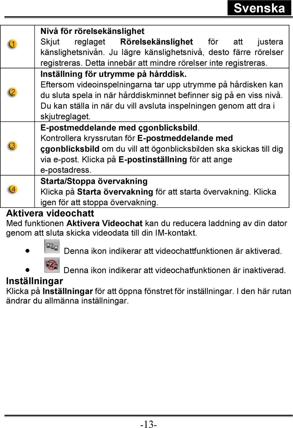 Eftersom videoinspelningarna tar upp utrymme på hårdisken kan du sluta spela in när hårddiskminnet befinner sig på en viss nivå.