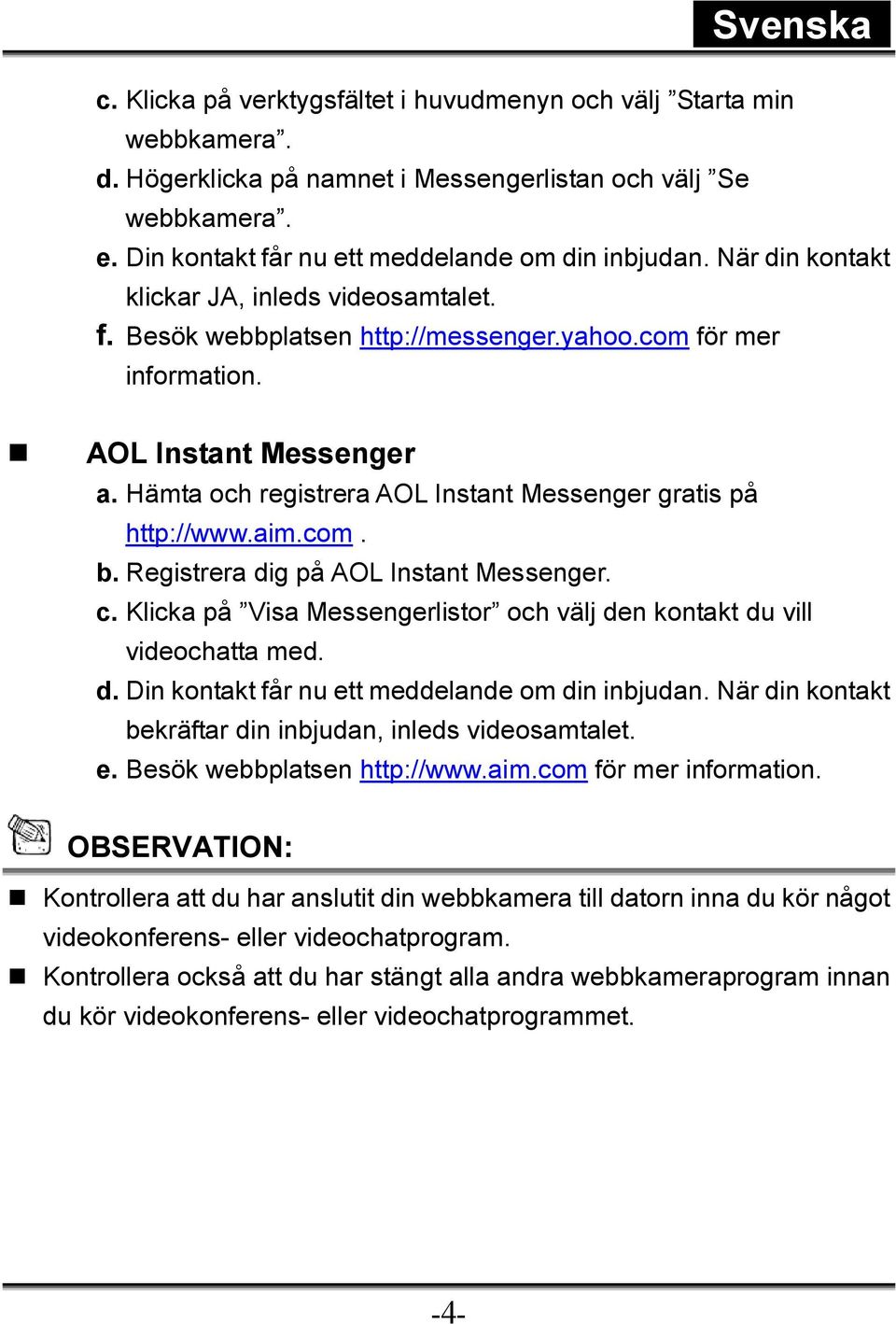 Hämta och registrera AOL Instant Messenger gratis på http://www.aim.com. b. Registrera dig på AOL Instant Messenger. c. Klicka på Visa Messengerlistor och välj den kontakt du vill videochatta med. d. Din kontakt får nu ett meddelande om din inbjudan.