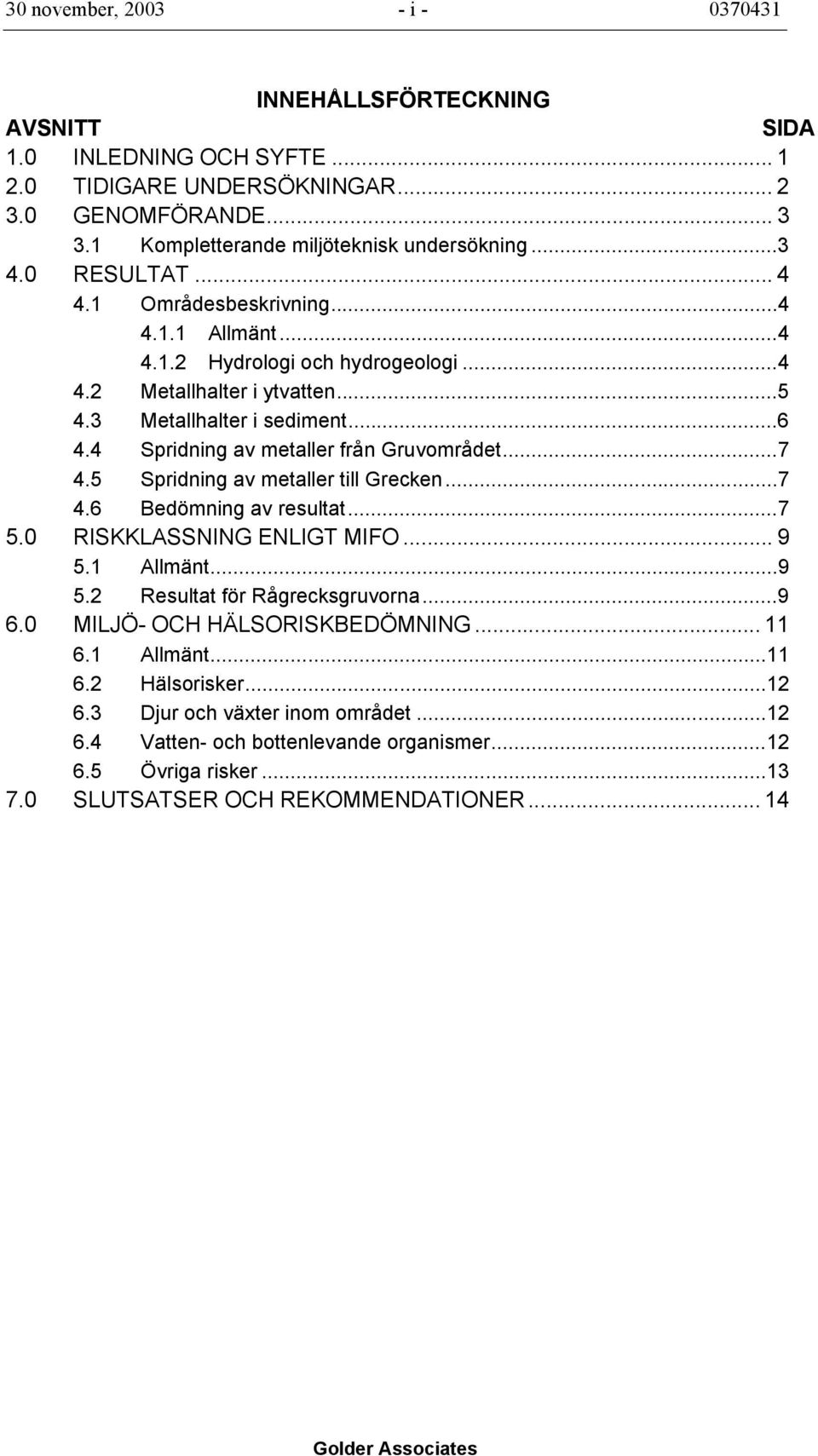 4 Spridning av metaller från Gruvområdet...7 4.5 Spridning av metaller till Grecken...7 4.6 Bedömning av resultat...7 5.0 RISKKLASSNING ENLIGT MIFO... 9 5.1 Allmänt...9 5.2 Resultat för Rågrecksgruvorna.