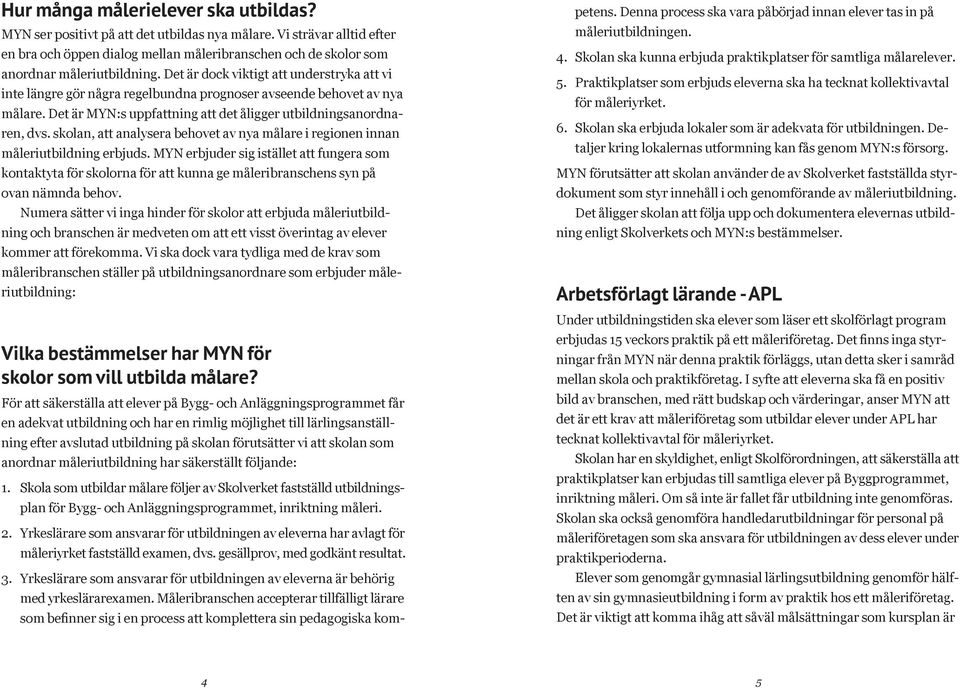 Det är dock viktigt att understryka att vi inte längre gör några regelbundna prognoser avseende behovet av nya målare. Det är MYN:s uppfattning att det åligger utbildningsanordnaren, dvs.