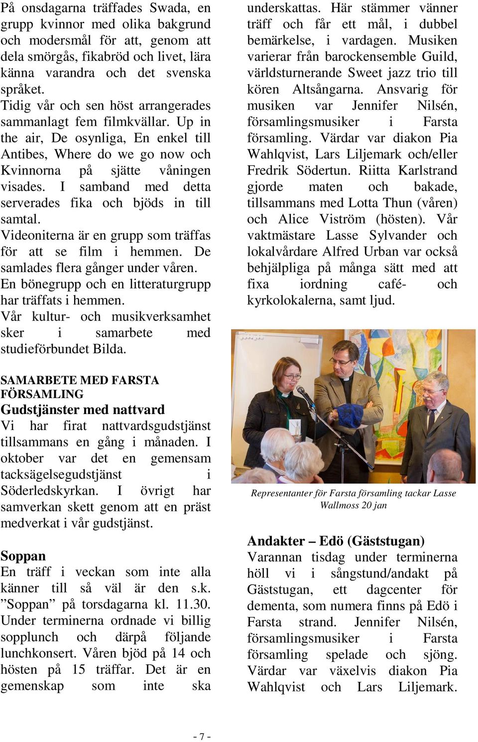 I samband med detta serverades fika och bjöds in till samtal. Videoniterna är en grupp som träffas för att se film i hemmen. De samlades flera gånger under våren.
