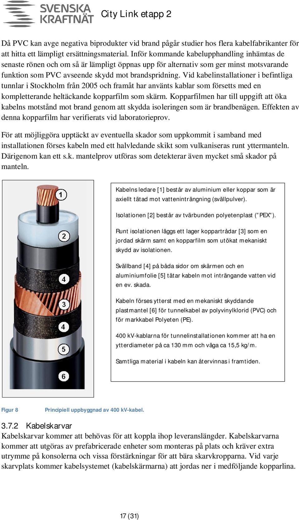 Vid kabelinstallationer i befintliga tunnlar i Stockholm från 2005 och framåt har använts kablar som försetts med en kompletterande heltäckande kopparfilm som skärm.