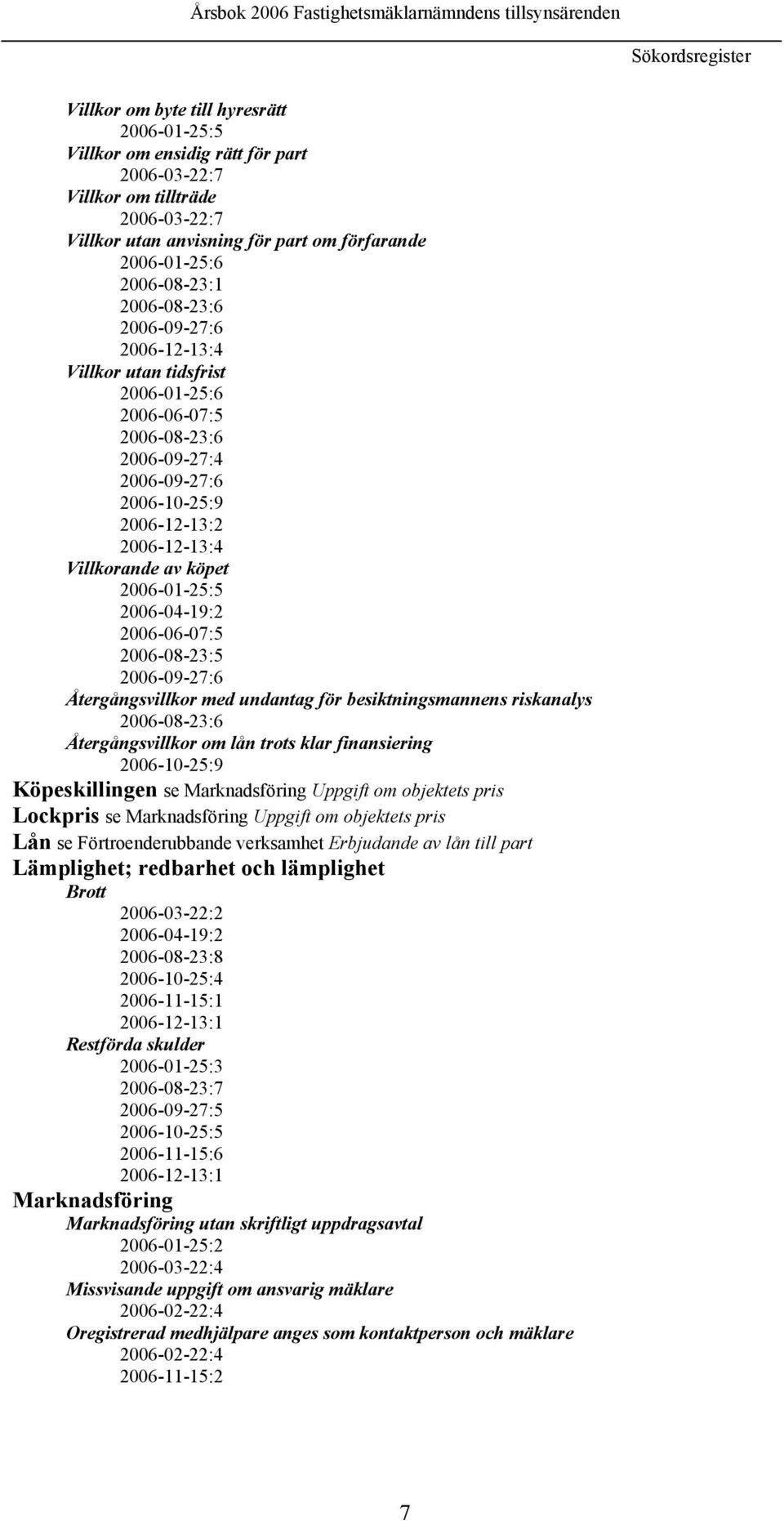 2006-01-25:5 2006-04-19:2 2006-06-07:5 2006-08-23:5 2006-09-27:6 Återgångsvillkor med undantag för besiktningsmannens riskanalys 2006-08-23:6 Återgångsvillkor om lån trots klar finansiering