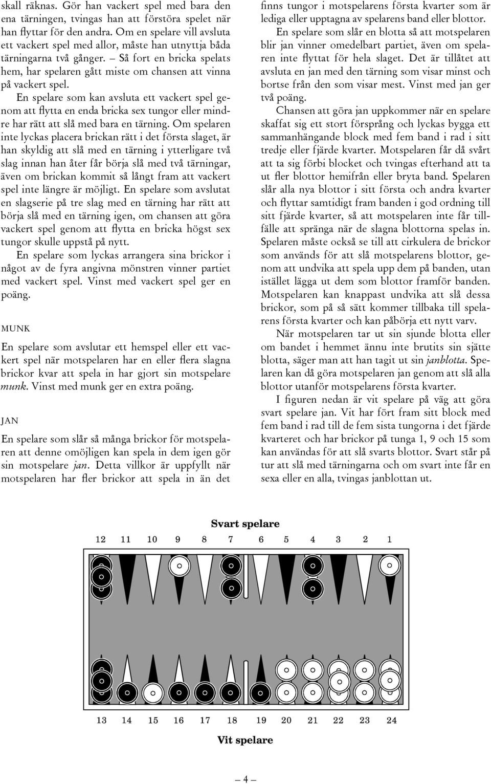 En spelare som kan avsluta ett vackert spel genom att flytta en enda bricka sex tungor eller mindre har rätt att slå med bara en tärning.