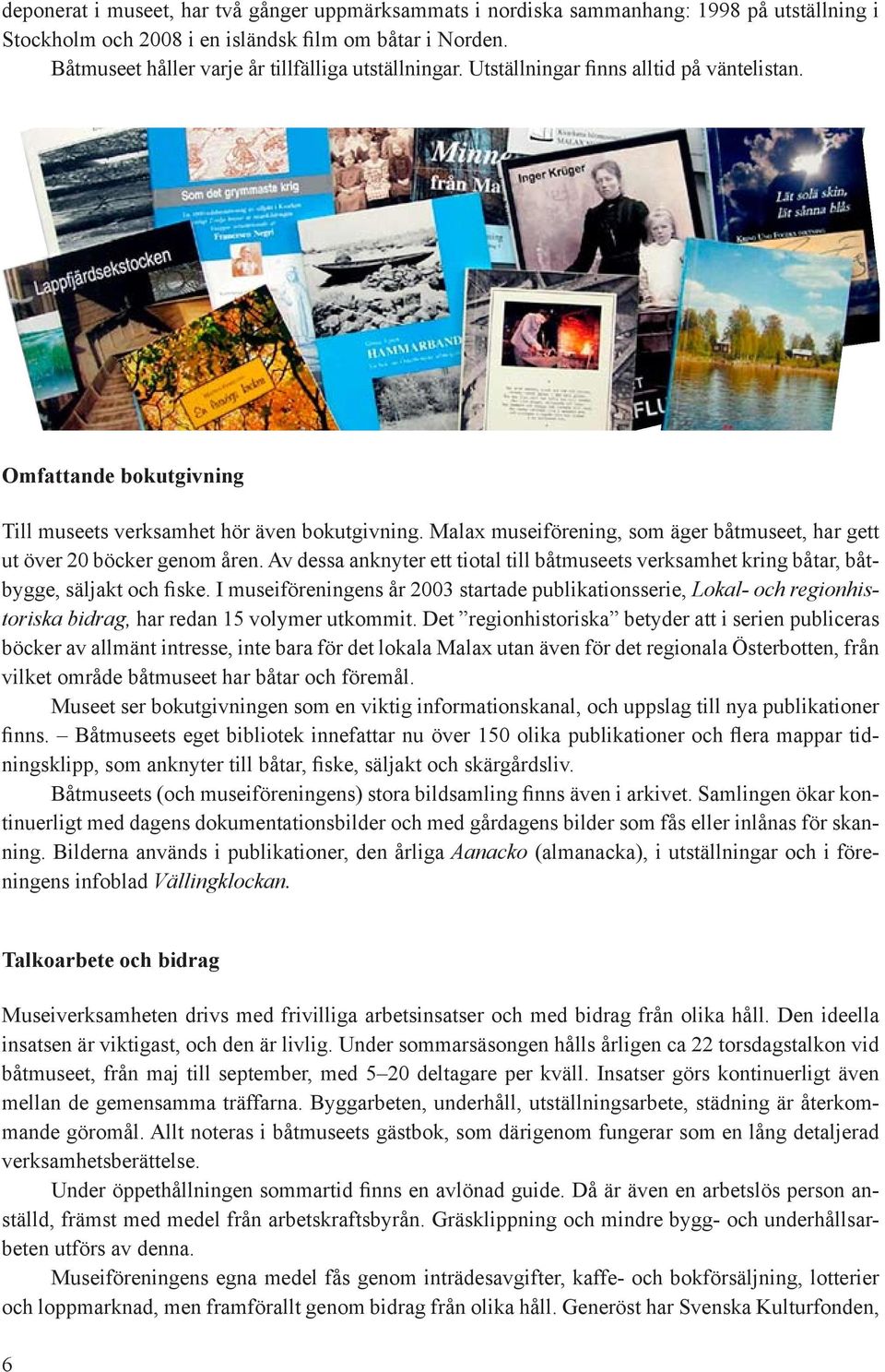 Malax museiförening, som äger båtmuseet, har gett ut över 20 böcker genom åren. Av dessa anknyter ett tiotal till båtmuseets verksamhet kring båtar, båtbygge, säljakt och fiske.