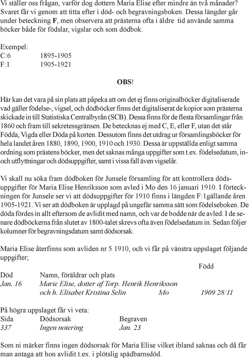 Här kan det vara på sin plats att påpeka att om det ej finns originalböcker digitaliserade vad gäller födelse-, vigsel, och dödböcker finns det digitaliserat de kopior som prästerna skickade in till