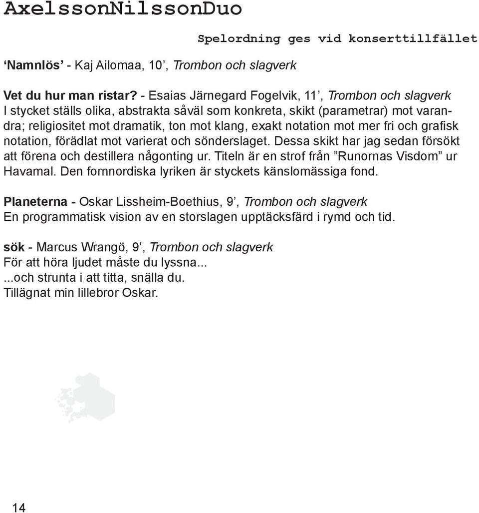 mot mer fri och grafisk notation, förädlat mot varierat och sönderslaget. Dessa skikt har jag sedan försökt att förena och destillera någonting ur. Titeln är en strof från Runornas Visdom ur Havamal.
