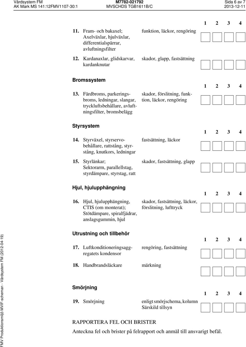 Färdbroms, parkeringsbroms, ledningar, slangar, tryckluftsbehållare, avluftningsfilter, bromsbelägg skador, förslitning,, läckor, rengöring Styrsystem 14.