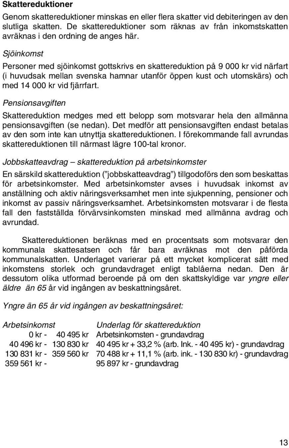 Sjöinkomst Personer med sjöinkomst gottskrivs en skattereduktion på 9 000 kr vid närfart (i huvudsak mellan svenska hamnar utanför öppen kust och utomskärs) och med 14 000 kr vid fjärrfart.
