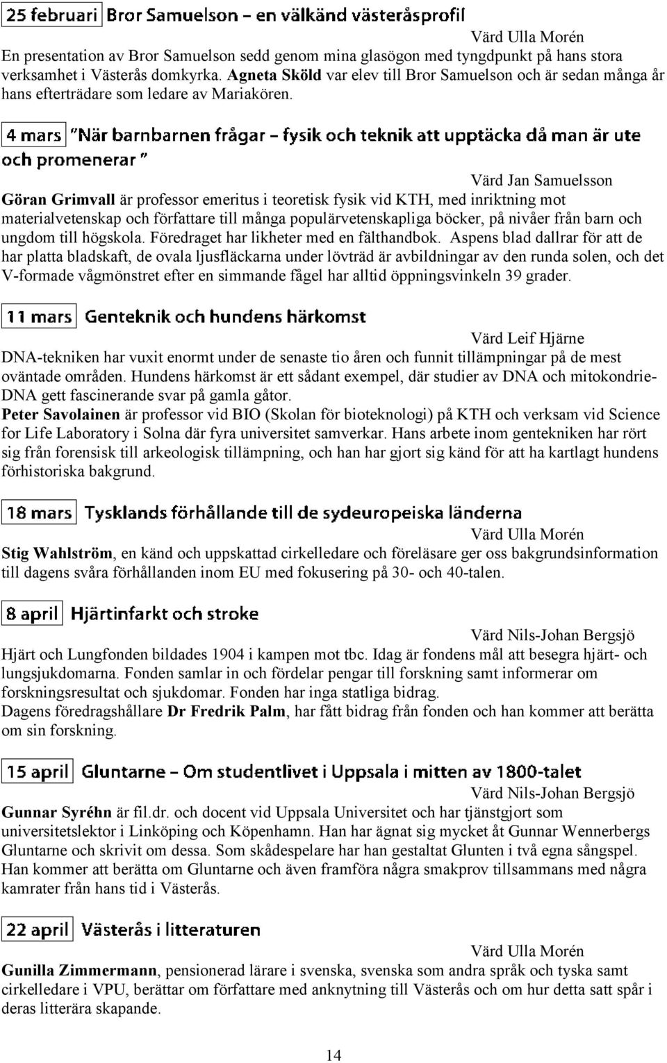 Värd Jan Samuelsson Göran Grimvall är professor emeritus i teoretisk fysik vid KTH, med inriktning mot materialvetenskap och författare till många populärvetenskapliga böcker, på nivåer från barn och