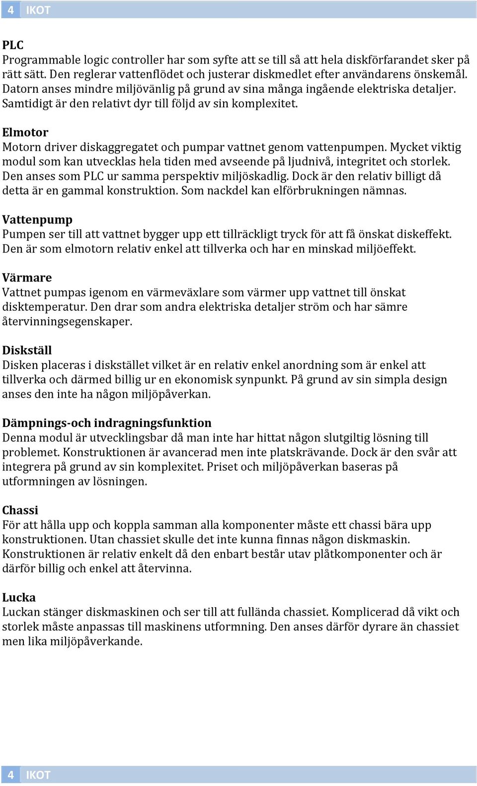 Elmotor Motorn driver diskaggregatet och pumpar vattnet genom vattenpumpen. Mycket viktig modul som kan utvecklas hela tiden med avseende på ljudnivå, integritet och storlek.