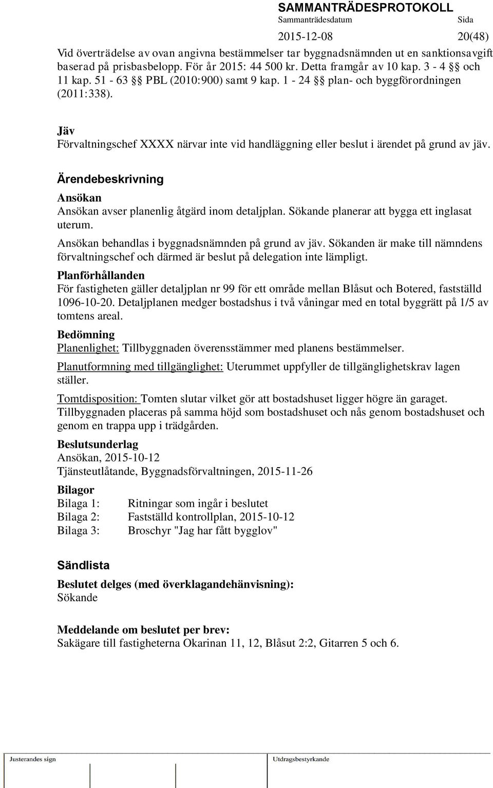 Ärendebeskrivning Ansökan Ansökan avser planenlig åtgärd inom detaljplan. Sökande planerar att bygga ett inglasat uterum. Ansökan behandlas i byggnadsnämnden på grund av jäv.