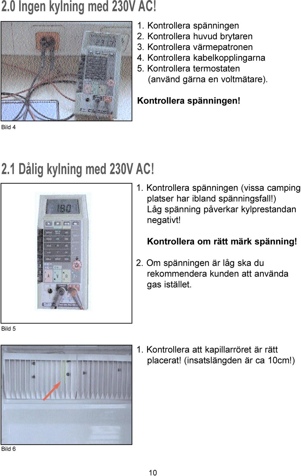 1. Kontrollera spänningen (vissa camping platser har ibland spänningsfall!) Låg spänning påverkar kylprestandan negativt!