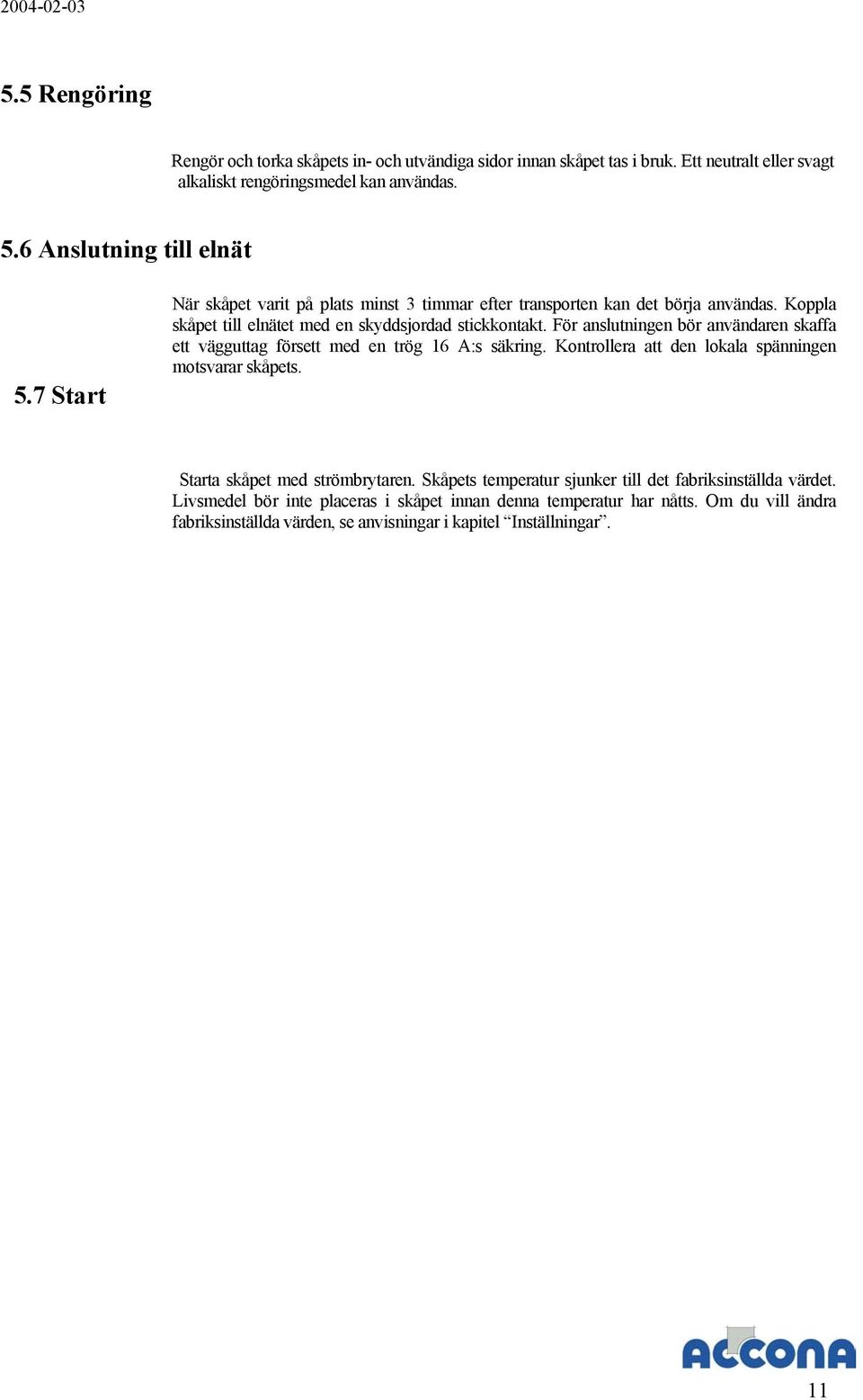 För anslutningen bör användaren skaffa ett vägguttag försett med en trög 16 A:s säkring. Kontrollera att den lokala spänningen motsvarar skåpets. Starta skåpet med strömbrytaren.