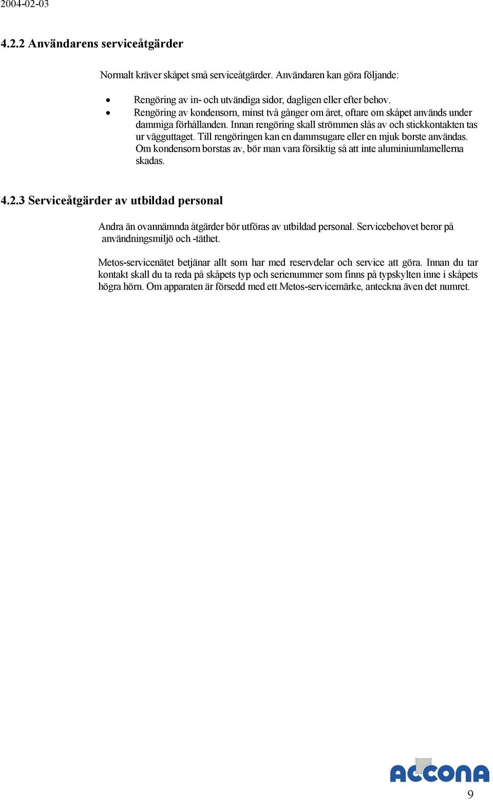 Till rengöringen kan en dammsugare eller en mjuk borste användas. Om kondensorn borstas av, bör man vara försiktig så att inte aluminiumlamellerna skadas. 4.2.