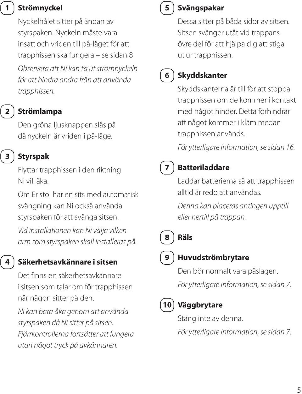 Sitsen svänger utåt vid trappans övre del för att hjälpa dig att stiga ut ur trapphissen. 2 3 Observera att Ni kan ta ut strömnyckeln för att hindra andra från att använda trapphissen.