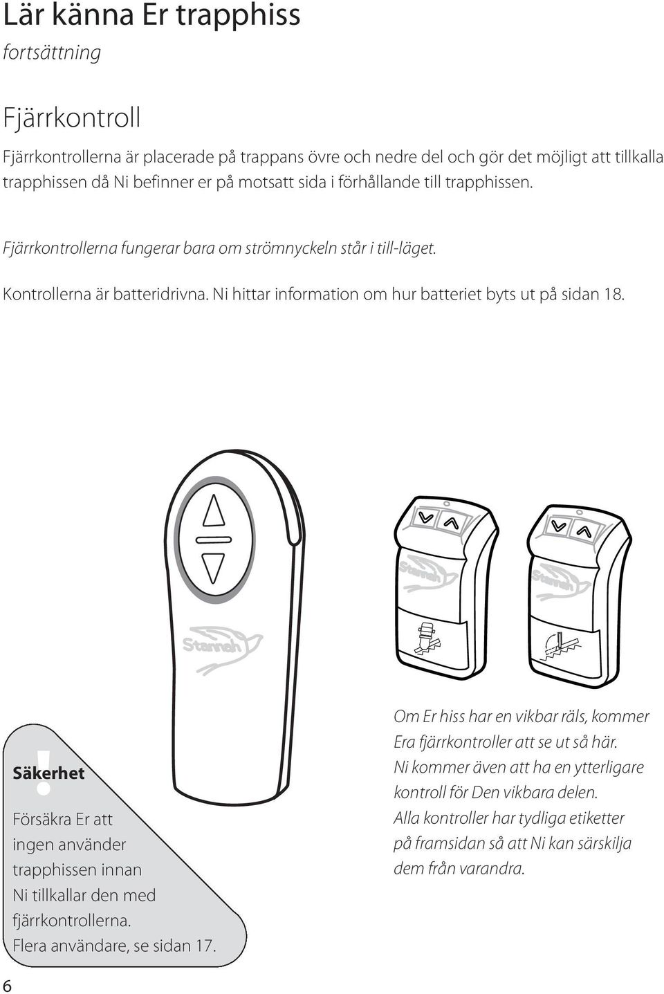 Ni hittar information om hur batteriet byts ut på sidan 18. Försäkra Er att ingen använder trapphissen innan Ni tillkallar den med fjärrkontrollerna. Flera användare, se sidan 17.