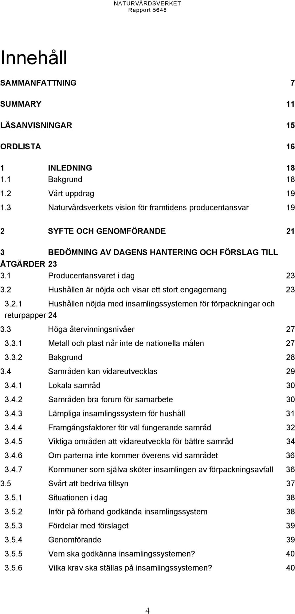 2 Hushållen är nöjda och visar ett stort engagemang 23 3.2.1 Hushållen nöjda med insamlingssystemen för förpackningar och returpapper 24 3.3 Höga återvinningsnivåer 27 3.3.1 Metall och plast når inte de nationella målen 27 3.