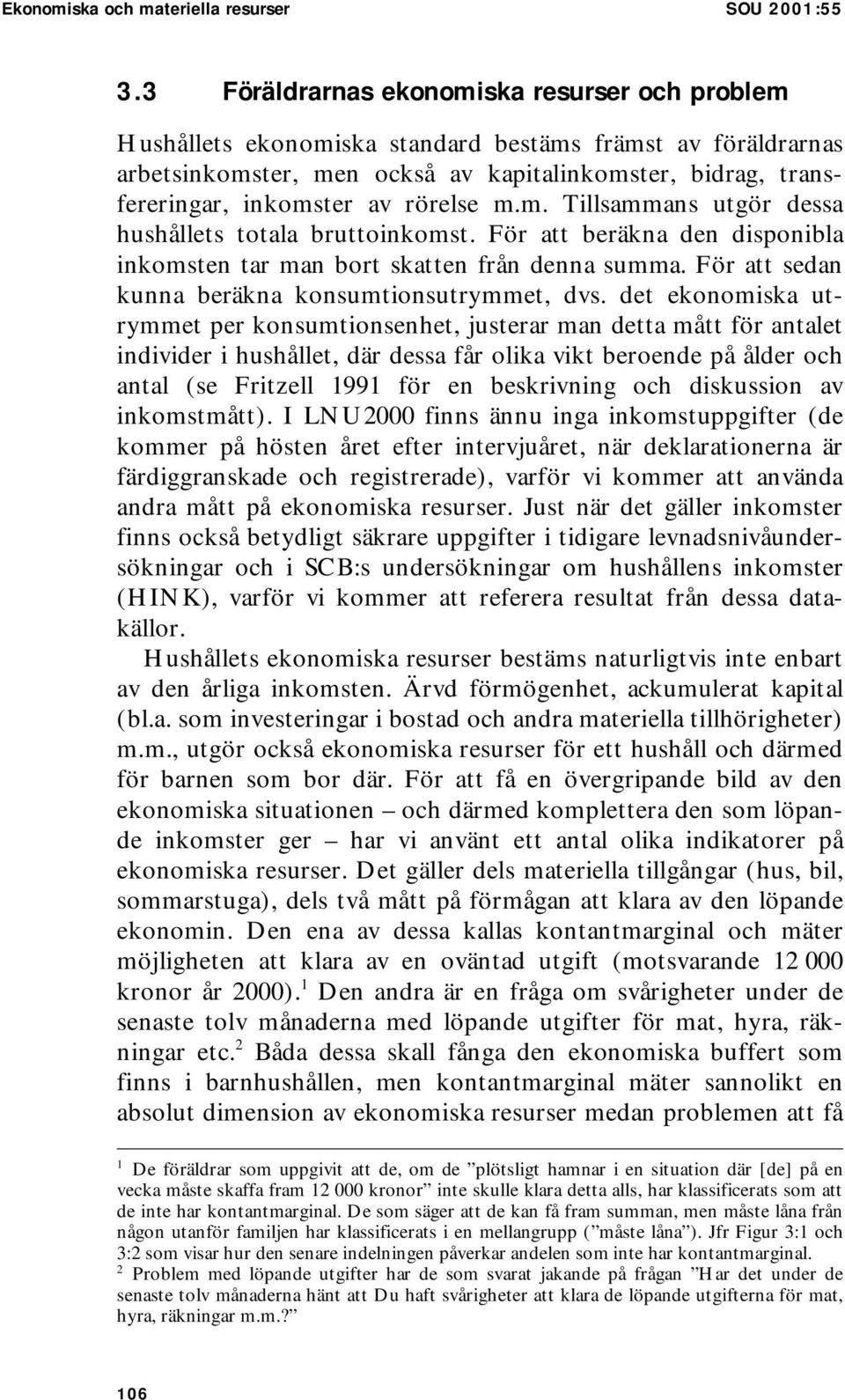 rörelse m.m. Tillsammans utgör dessa hushållets totala bruttoinkomst. För att beräkna den disponibla inkomsten tar man bort skatten från denna summa.