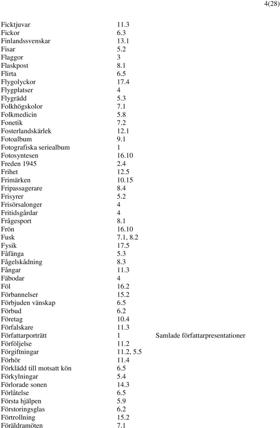 2 Frisörsalonger 4 Fritidsgårdar 4 Frågesport 8.1 Frön 16.10 Fusk 7.1, 8.2 Fysik 17.5 Fåfänga 5.3 Fågelskådning 8.3 Fångar 11.3 Fäbodar 4 Föl 16.2 Förbannelser 15.2 Förbjuden vänskap 6.5 Förbud 6.