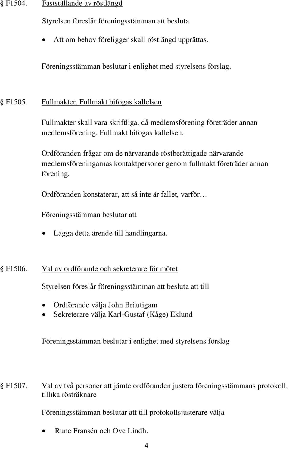 Ordföranden konstaterar, att så inte är fallet, varför Föreningsstämman beslutar att Lägga detta ärende till handlingarna. F1506.