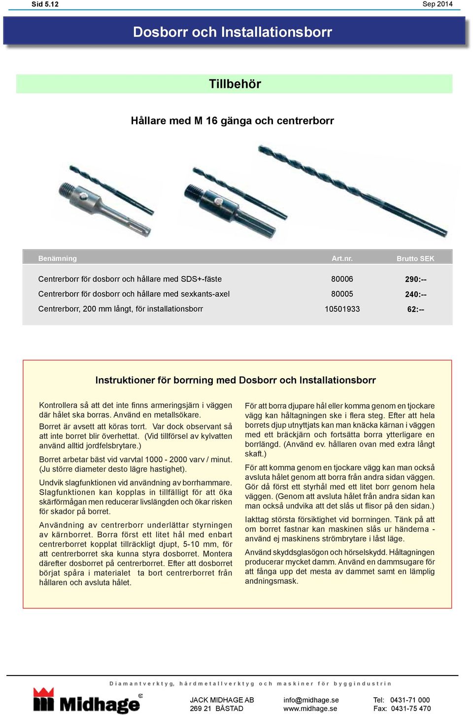 Instruktioner för borrning med Dosborr och Installationsborr Kontrollera så att det inte finns armeringsjärn i väggen där hålet ska borras. Använd en metallsökare. Borret är avsett att köras torrt.