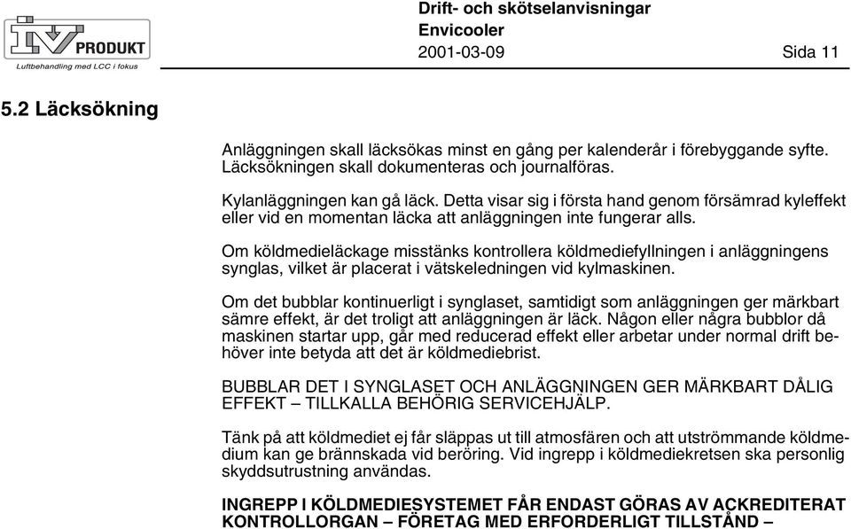 Om köldmedieläckage misstänks kontrollera köldmediefyllningen i anläggningens synglas, vilket är placerat i vätskeledningen vid kylmaskinen.