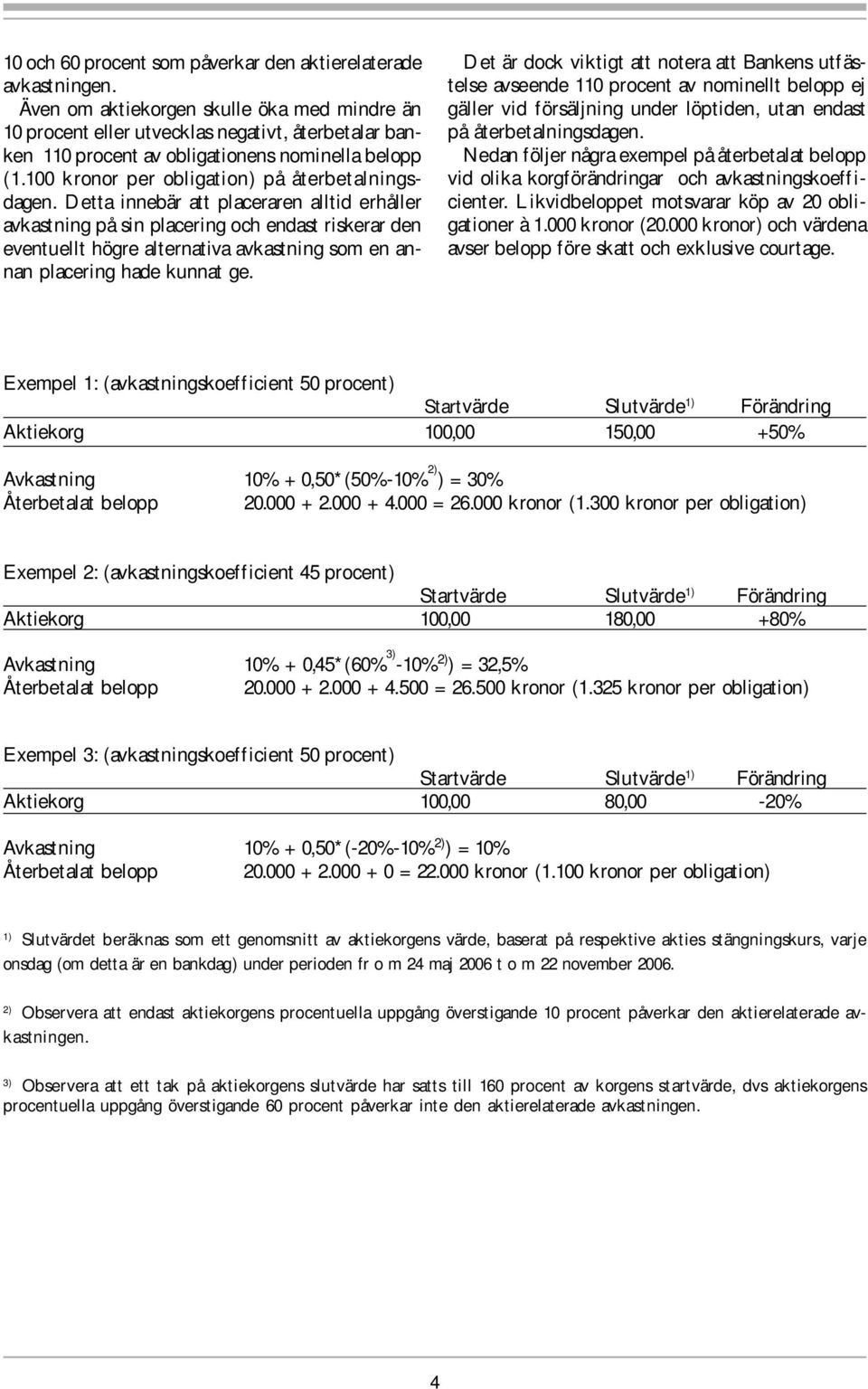 Detta innebär att placeraren alltid erhåller avkastning på sin placering och endast riskerar den eventuellt högre alternativa avkastning som en annan placering hade kunnat ge.