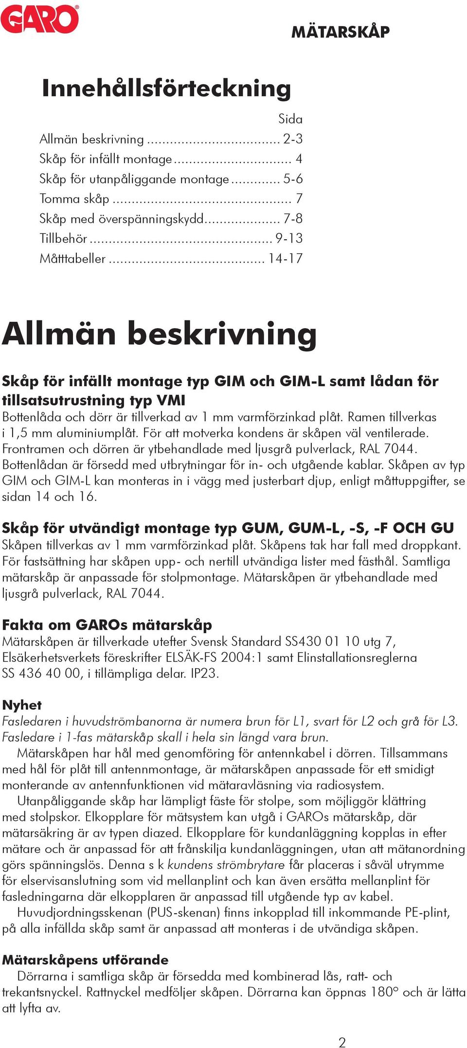 Ramen tillverkas i 1,5 mm aluminiumplåt. För att motverka kondens är skåpen väl ventilerade. Frontramen och dörren är ytbehandlade med ljusgrå pulverlack, RAL 7044.