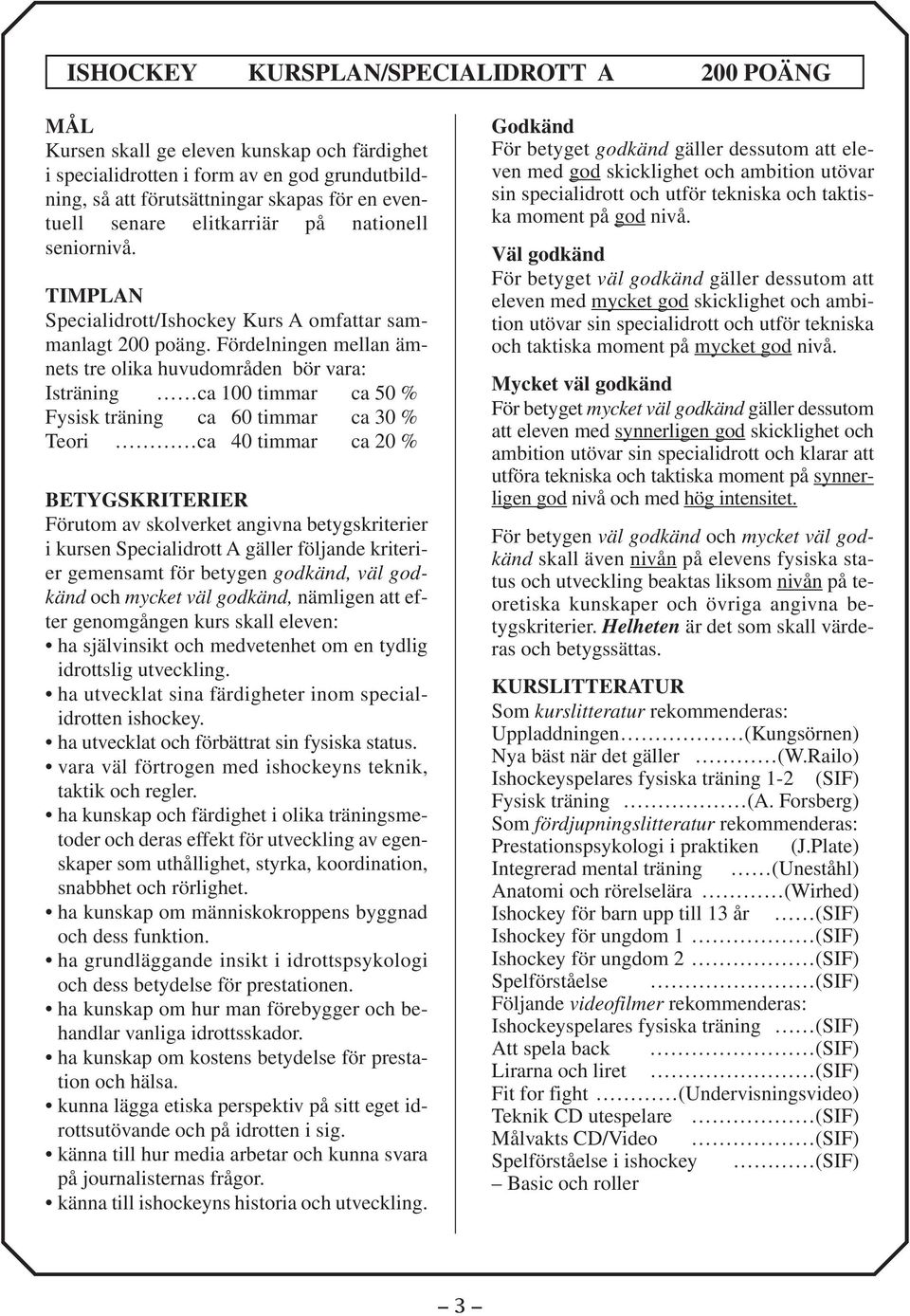 Fördelningen mellan ämnets tre olika huvudområden bör vara: Isträning ca 100 timmar ca 50 % Fysisk träning ca 60 timmar ca 30 % Teori ca 40 timmar ca 20 % BETYGSKRITERIER Förutom av skolverket