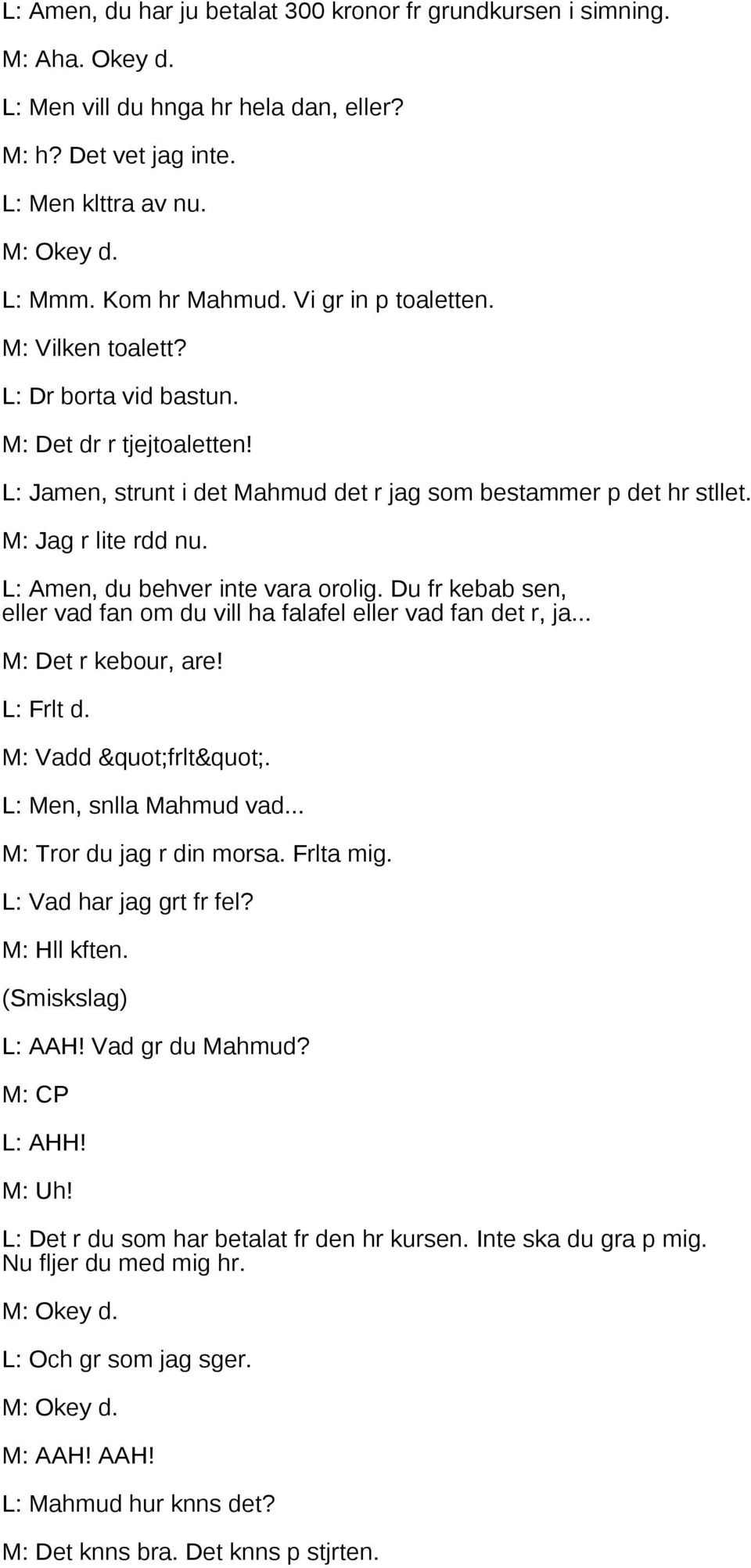 L: Amen, du behver inte vara orolig. Du fr kebab sen, eller vad fan om du vill ha falafel eller vad fan det r, ja... M: Det r kebour, are! L: Frlt d. M: Vadd "frlt". L: Men, snlla Mahmud vad.