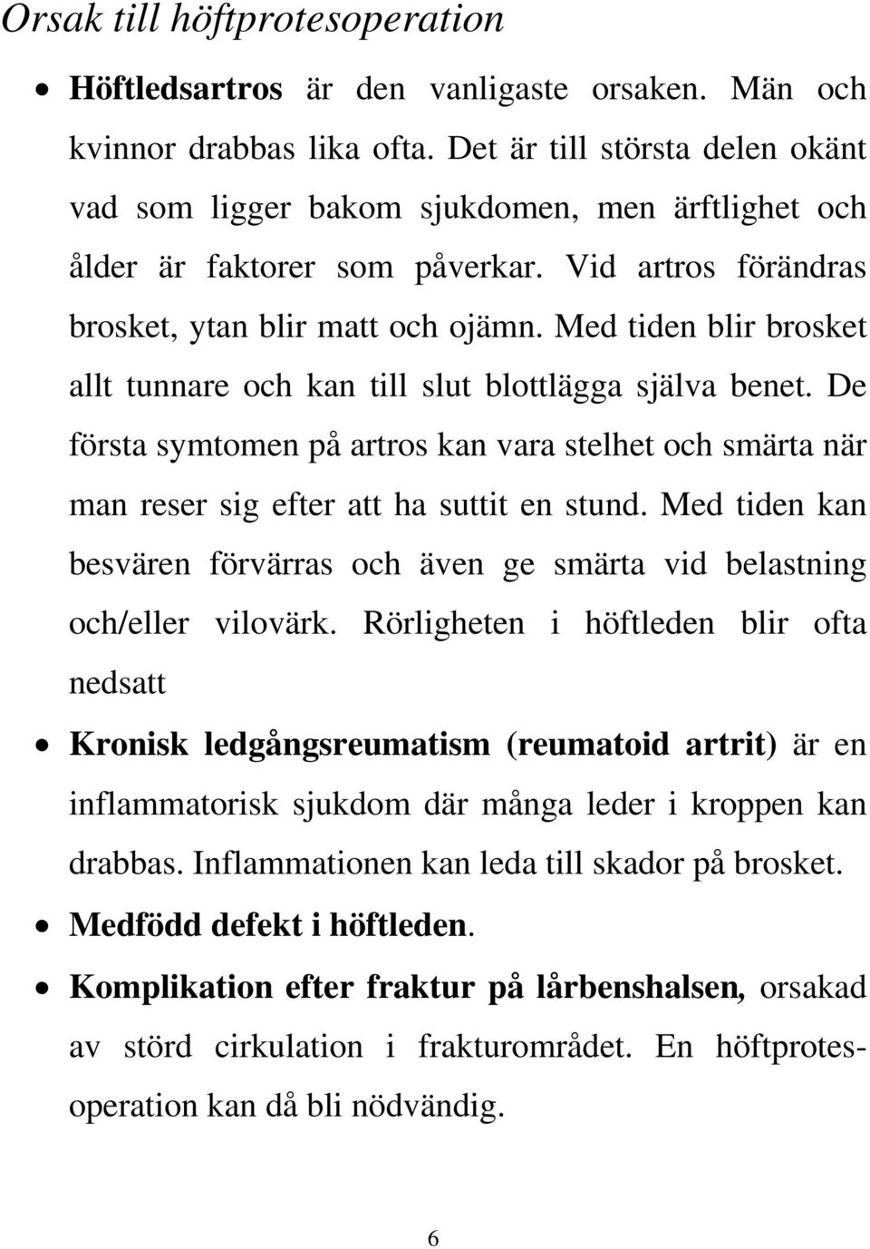 Med tiden blir brosket allt tunnare och kan till slut blottlägga själva benet. De första symtomen på artros kan vara stelhet och smärta när man reser sig efter att ha suttit en stund.