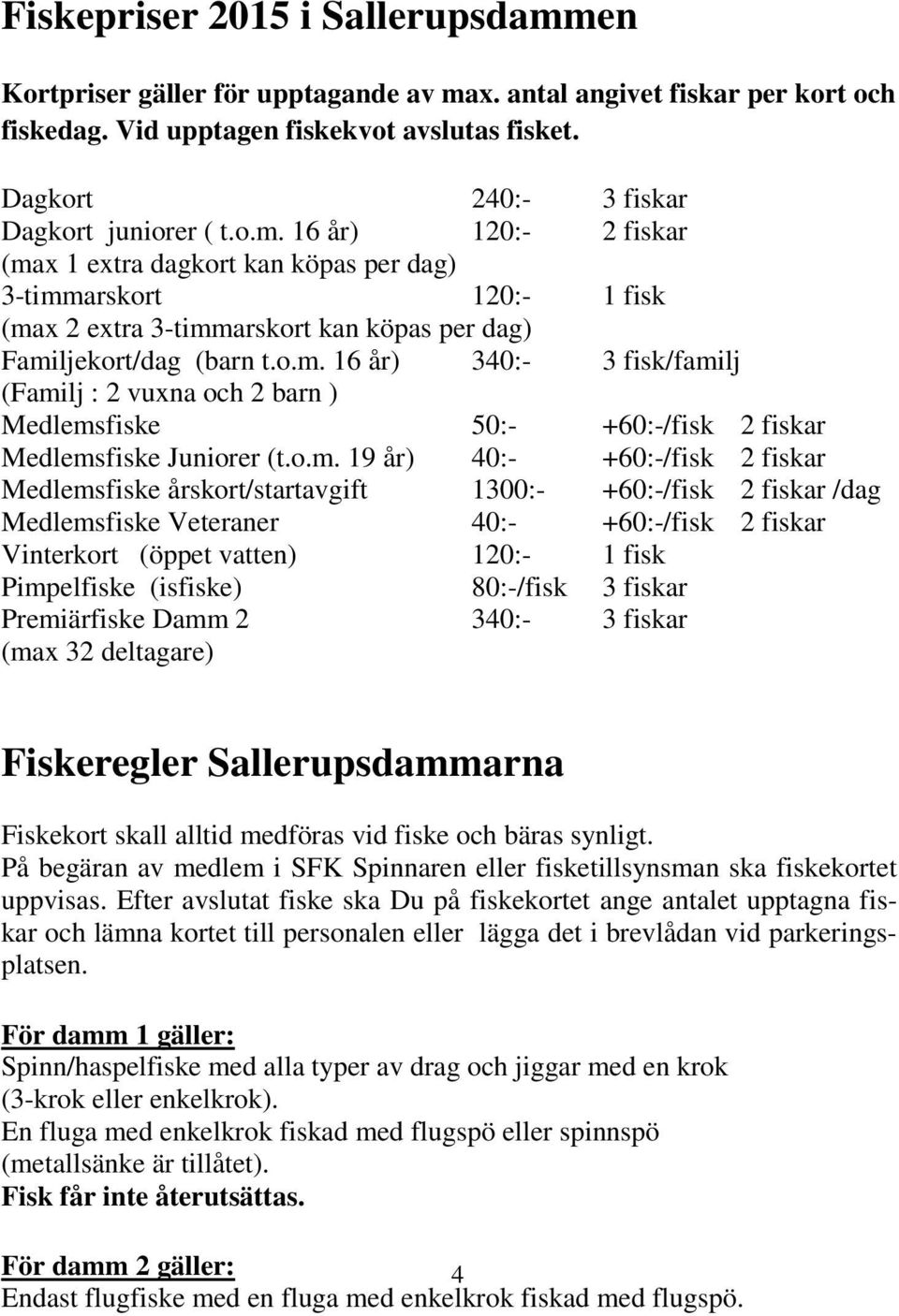 16 år) 120:- 2 fiskar (max 1 extra dagkort kan köpas per dag) 3-timmarskort 120:- 1 fisk (max 2 extra 3-timmarskort kan köpas per dag) Familjekort/dag (barn t.o.m. 16 år) 340:- 3 fisk/familj (Familj : 2 vuxna och 2 barn ) Medlemsfiske 50:- +60:-/fisk 2 fiskar Medlemsfiske Juniorer (t.