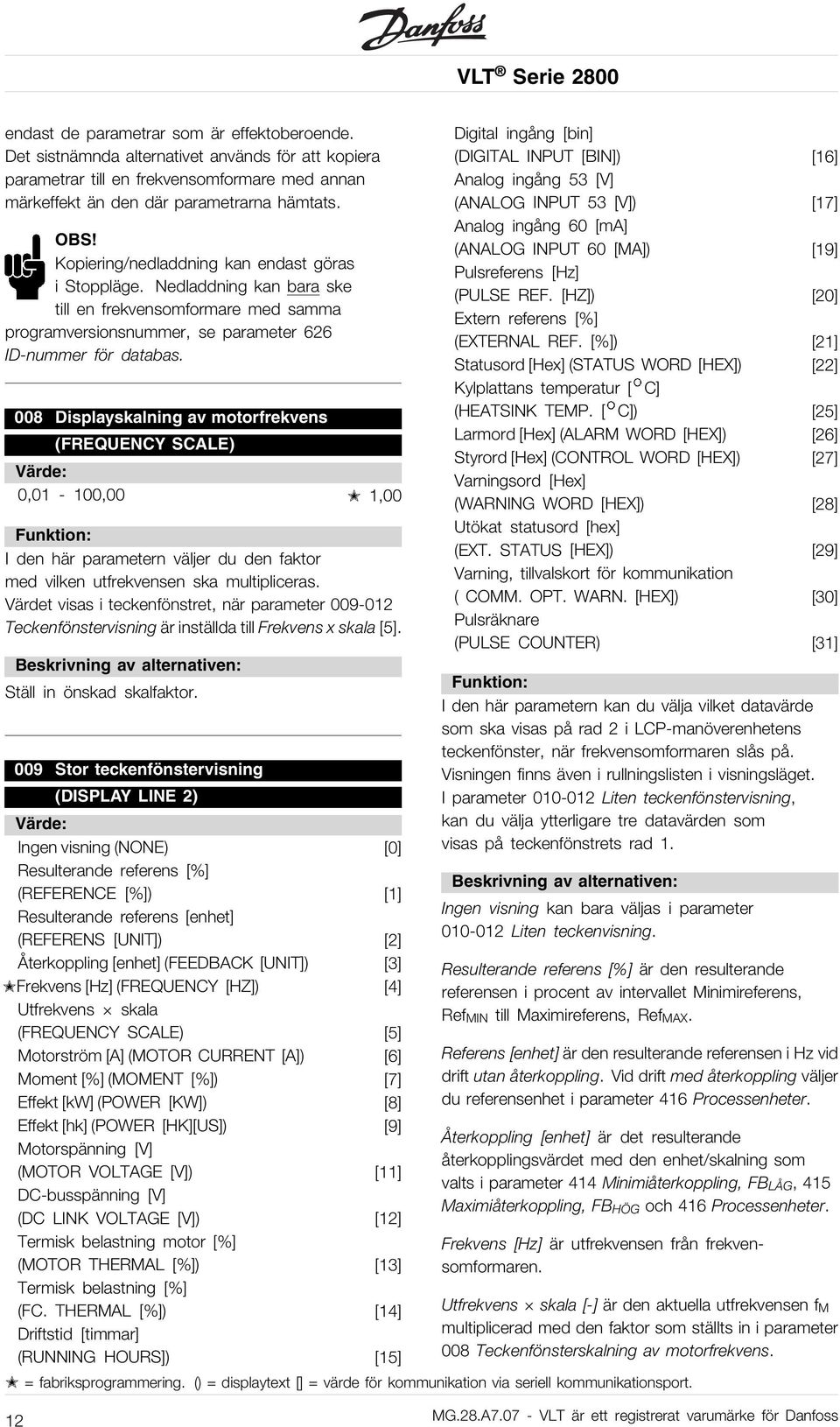 008 Displayskalning av motorfrekvens (FREQUENCY SCALE) 0,01-100,00 1,00 I den här parametern väljer du den faktor med vilken utfrekvensen ska multipliceras.