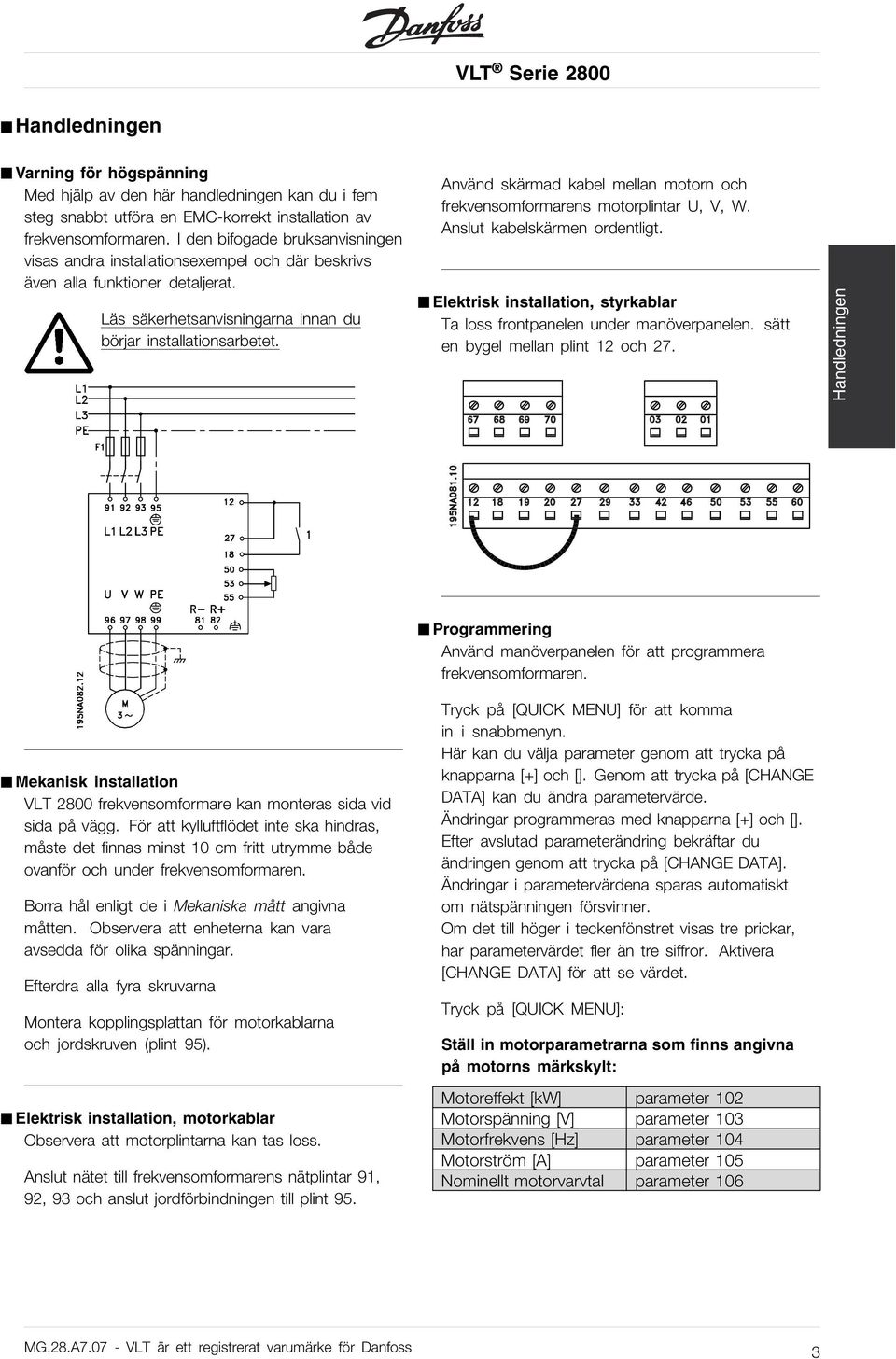 Använd skärmad kabel mellan motorn och frekvensomformarens motorplintar U, V, W. Anslut kabelskärmen ordentligt. Elektrisk installation, styrkablar Ta loss frontpanelen under manöverpanelen.