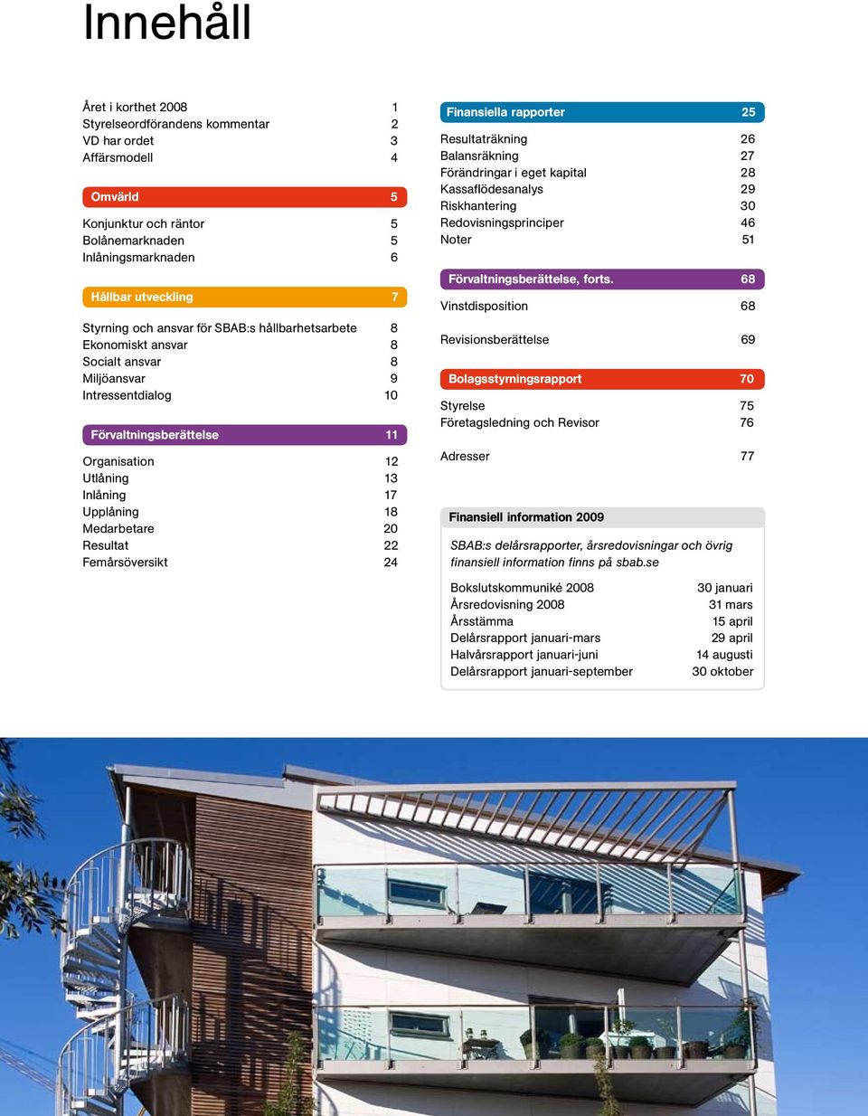 Medarbetare 20 Resultat 22 Femårsöversikt 24 Finansiella rapporter 25 Resultaträkning 26 Balansräkning 27 Förändringar i eget kapital 28 Kassaflödesanalys 29 Riskhantering 30 Redovisningsprinciper 46