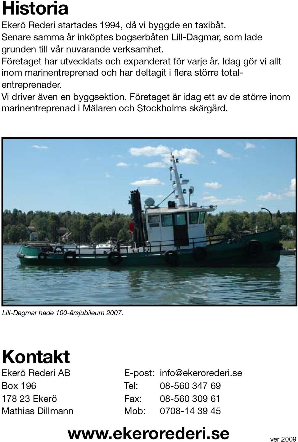 Vi driver även en byggsektion. Företaget är idag ett av de större inom marinentreprenad i Mälaren och Stockholms skärgård. Lill-Dagmar hade 100-årsjubileum 2007.