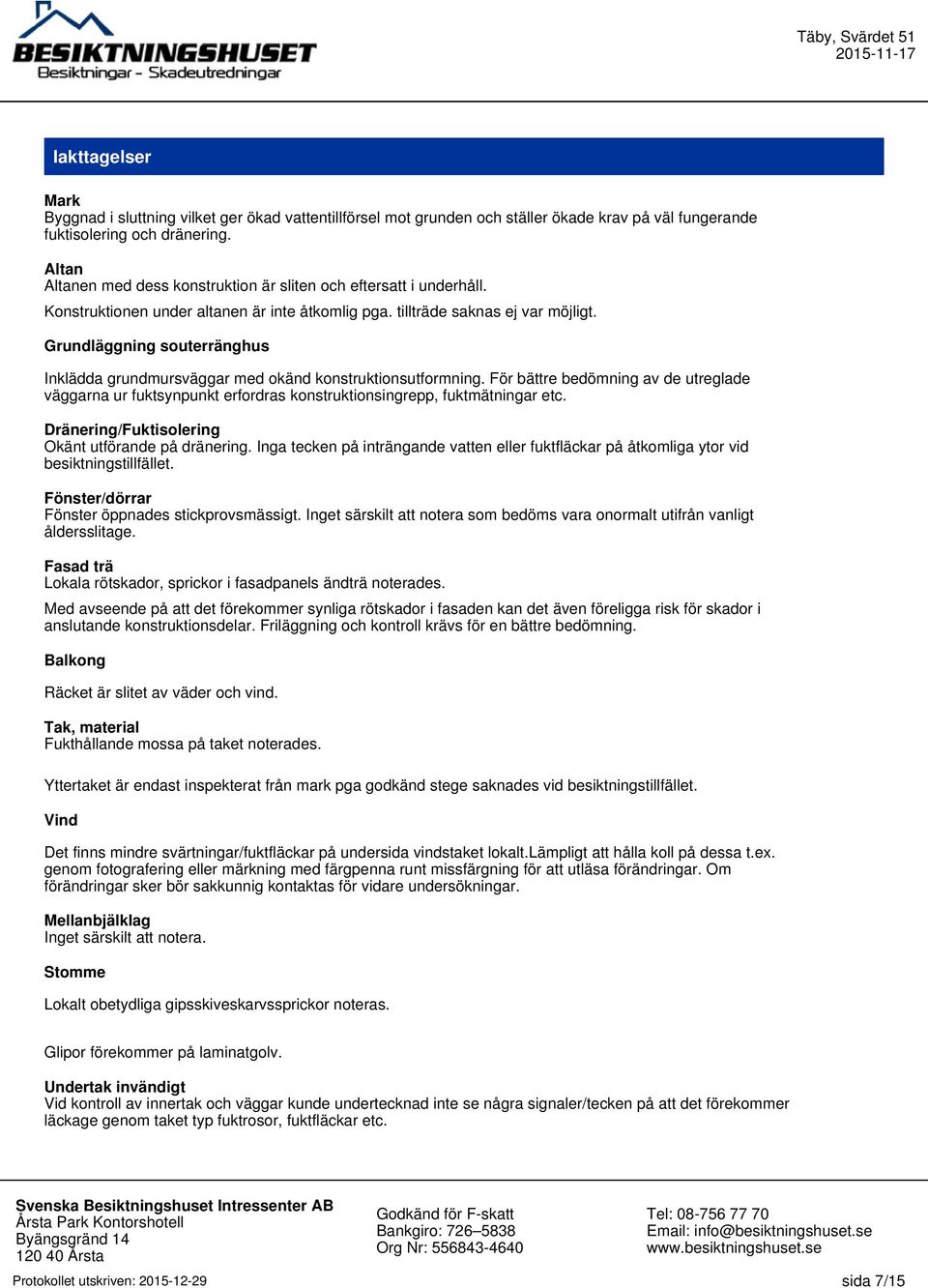 Grundläggning souterränghus Inklädda grundmursväggar med okänd konstruktionsutformning. För bättre bedömning av de utreglade väggarna ur fuktsynpunkt erfordras konstruktionsingrepp, fuktmätningar etc.