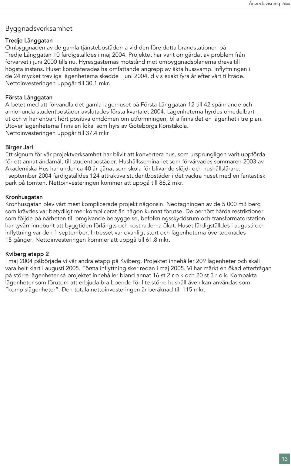 Huset konstaterades ha omfattande angrepp av äkta hussvamp. Inflyttningen i de 24 mycket trevliga lägenheterna skedde i juni 2004, d v s exakt fyra år efter vårt tillträde.