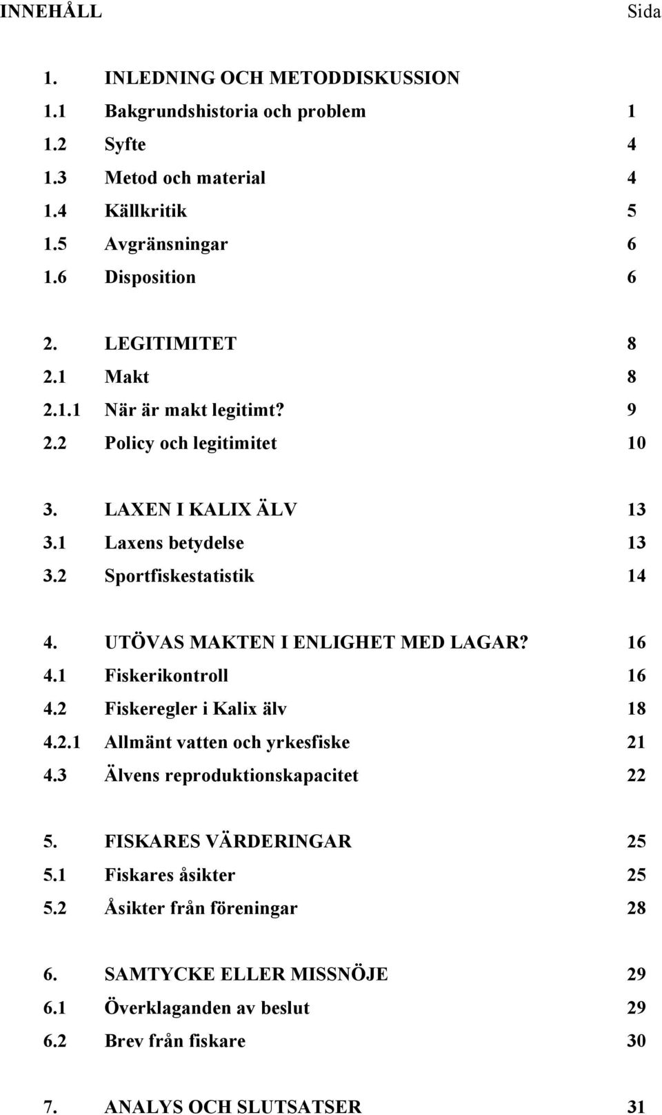 UTÖVAS MAKTEN I ENLIGHET MED LAGAR? 16 4.1 Fiskerikontroll 16 4.2 Fiskeregler i Kalix älv 18 4.2.1 Allmänt vatten och yrkesfiske 21 4.3 Älvens reproduktionskapacitet 22 5.