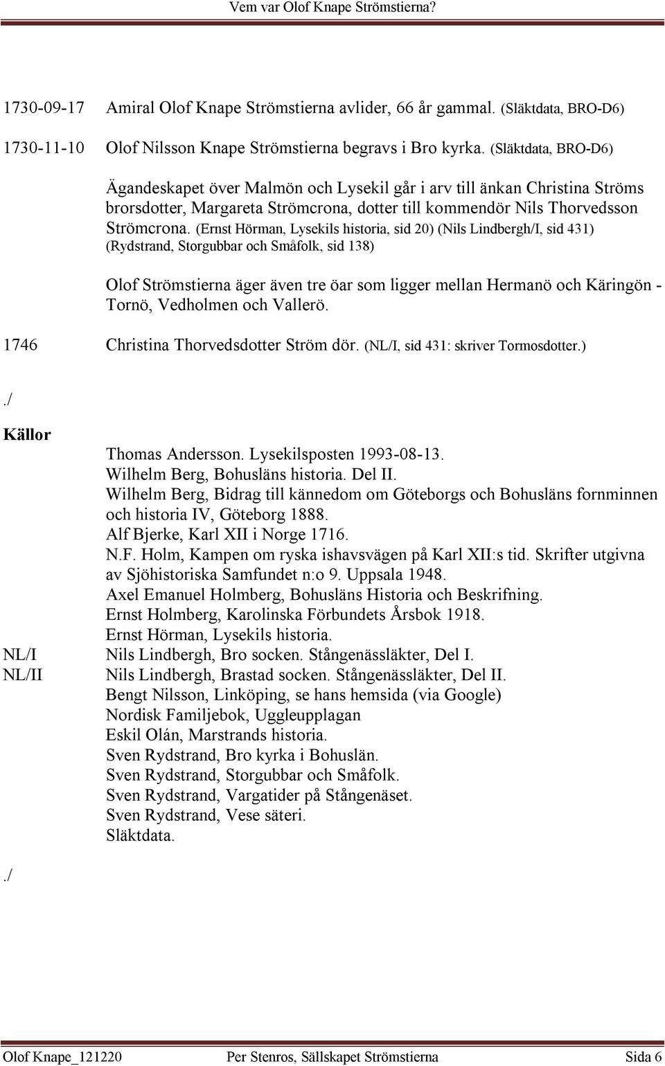 (Ernst Hörman, Lysekils historia, sid 20) (Nils Lindbergh/I, sid 431) (Rydstrand, Storgubbar och Småfolk, sid 138) Olof Strömstierna äger även tre öar som ligger mellan Hermanö och Käringön - Tornö,