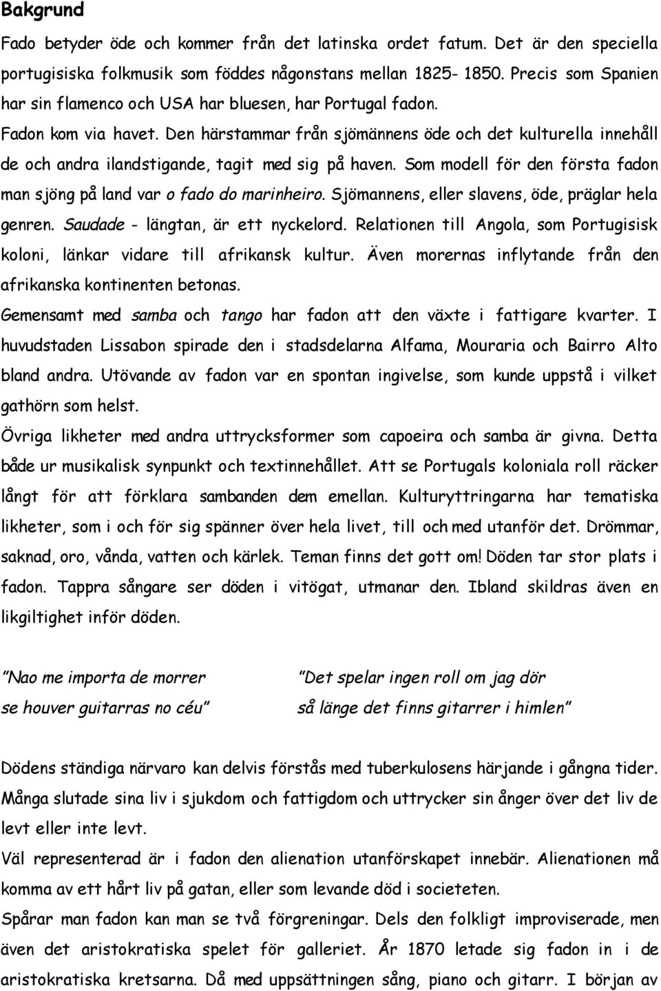 Den härstammar från sjömännens öde och det kulturella innehåll de och andra ilandstigande, tagit med sig på haven. Som modell för den första fadon man sjöng på land var o fado do marinheiro.