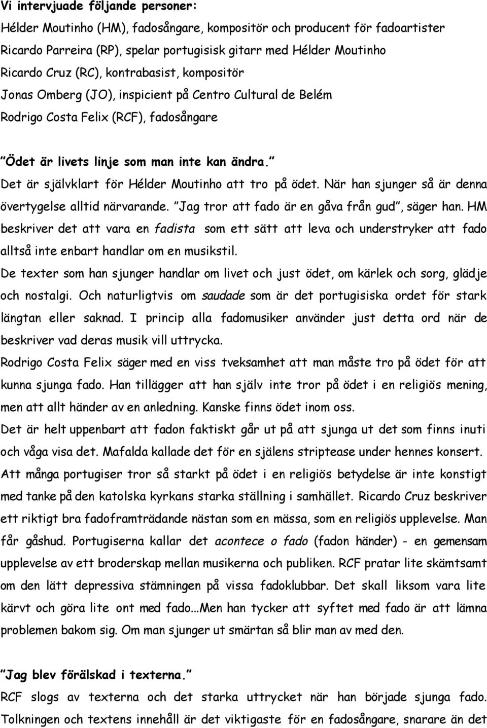 Det är självklart för Hélder Moutinho att tro på ödet. När han sjunger så är denna övertygelse alltid närvarande. Jag tror att fado är en gåva från gud, säger han.