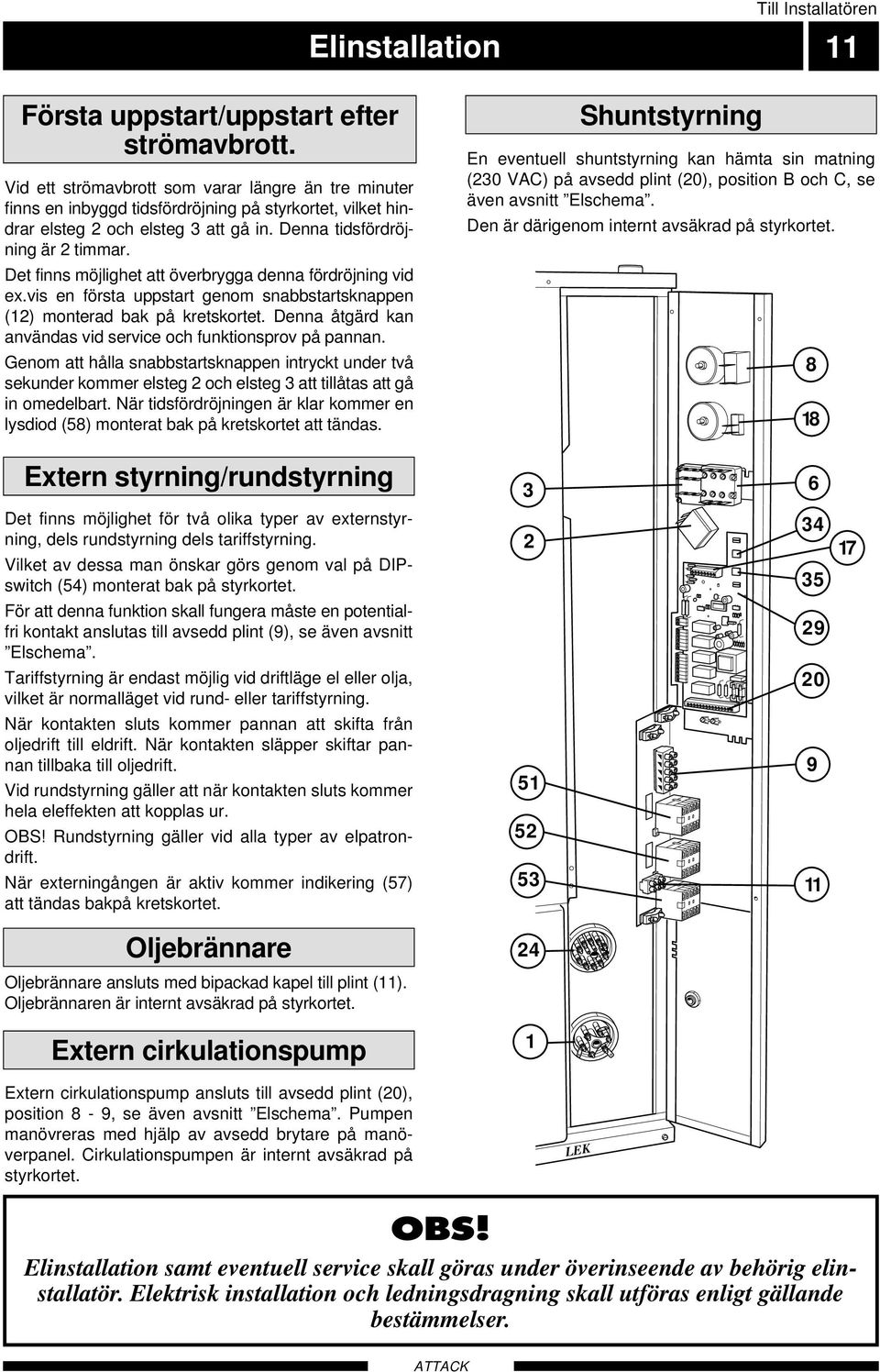 Det finns möjlighet att överbrygga denna fördröjning vid ex.vis en första uppstart genom snabbstartsknappen (12) monterad bak på kretskortet.