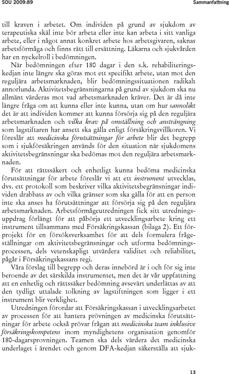 rätt till ersättning. Läkarna och sjukvården har en nyckelroll i bedömningen. När bedömningen efter 180 dagar i den s.k. rehabiliteringskedjan inte längre ska göras mot ett specifikt arbete, utan mot den reguljära arbetsmarknaden, blir bedömningssituationen radikalt annorlunda.