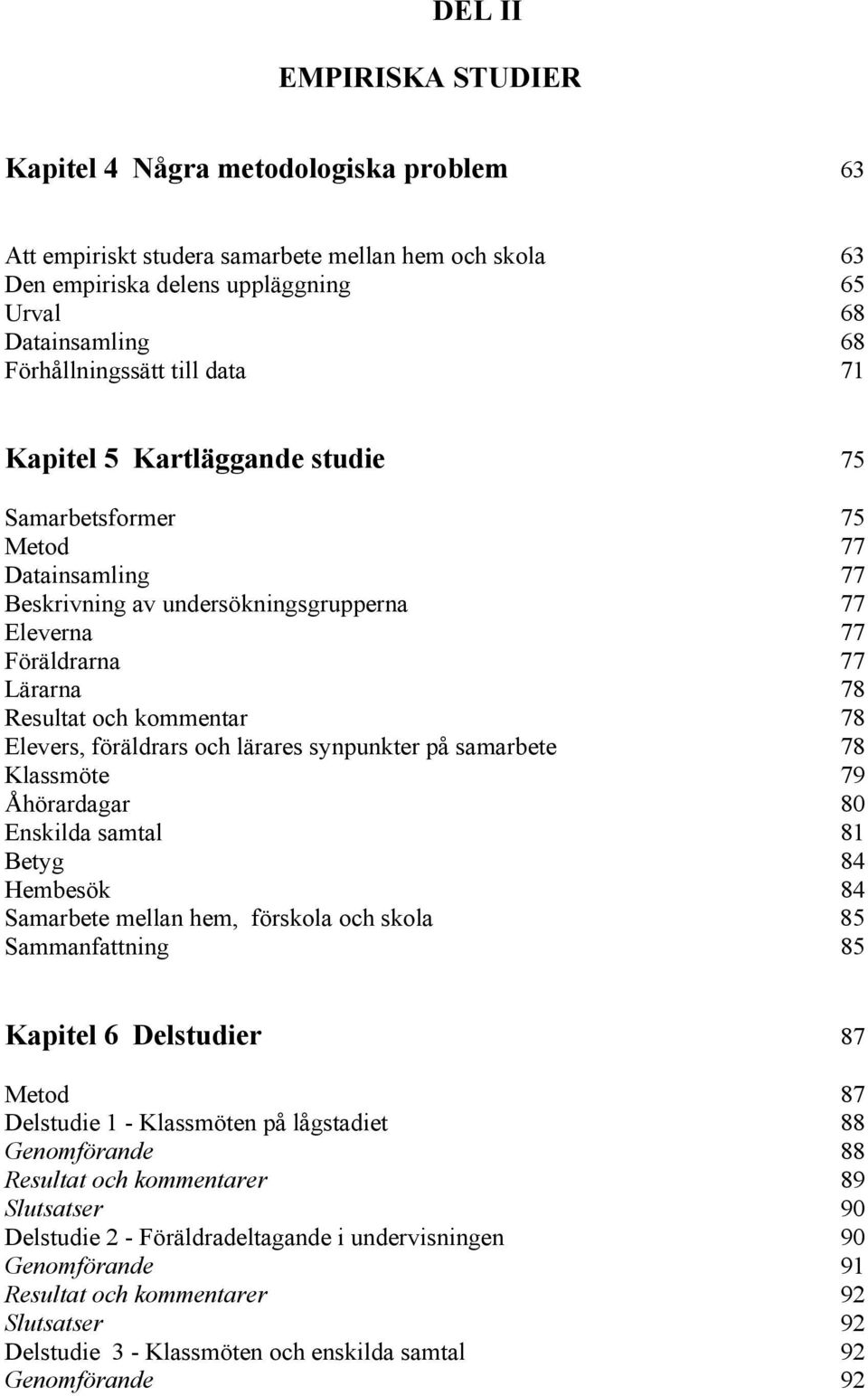 kommentar 78 Elevers, föräldrars och lärares synpunkter på samarbete 78 Klassmöte 79 Åhörardagar 8 Enskilda samtal 81 Betyg 84 Hembesök 84 Samarbete mellan hem, förskola och skola 85 Sammanfattning